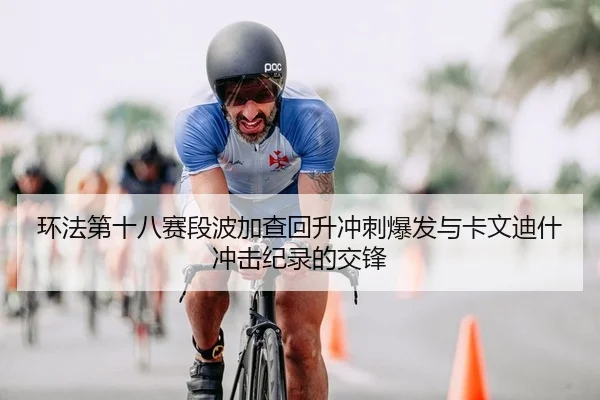 环法第十八赛段波加查回升冲刺爆发与卡文迪什冲击纪录的交锋